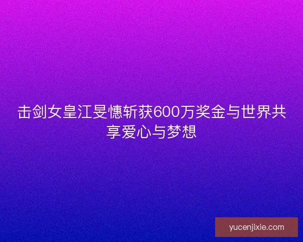 击剑女皇江旻憓斩获600万奖金与世界共享爱心与梦想