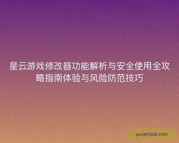 星云游戏修改器功能解析与安全使用全攻略指南体验与风险防范技巧