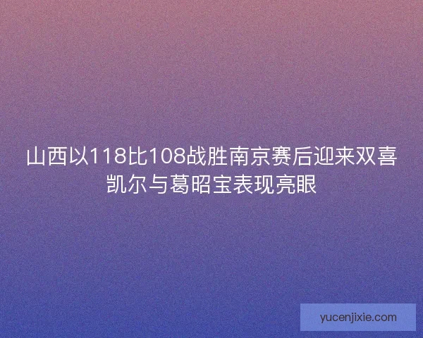 山西以118比108战胜南京赛后迎来双喜凯尔与葛昭宝表现亮眼